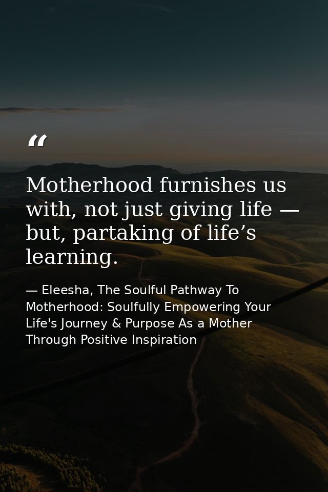 Motherhood furnishes us with, not just giving life — but, partaking of life’s learning. — Eleesha, The Soulful Pathway To Motherhood: Soulfully Empowering Your Life's Journey & Purpose As a Mother Through Positive Inspiration