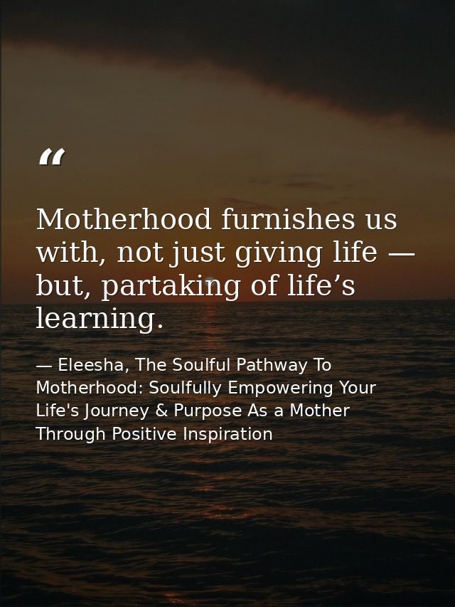 Motherhood furnishes us with, not just giving life — but, partaking of life’s learning. — Eleesha, The Soulful Pathway To Motherhood: Soulfully Empowering Your Life's Journey & Purpose As a Mother Through Positive Inspiration