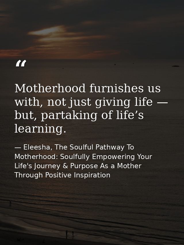 Motherhood furnishes us with, not just giving life — but, partaking of life’s learning. — Eleesha, The Soulful Pathway To Motherhood: Soulfully Empowering Your Life's Journey & Purpose As a Mother Through Positive Inspiration