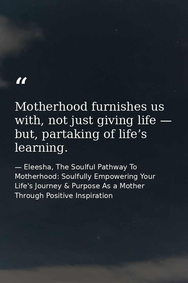 Motherhood furnishes us with, not just giving life — but, partaking of life’s learning. — Eleesha, The Soulful Pathway To Motherhood: Soulfully Empowering Your Life's Journey & Purpose As a Mother Through Positive Inspiration