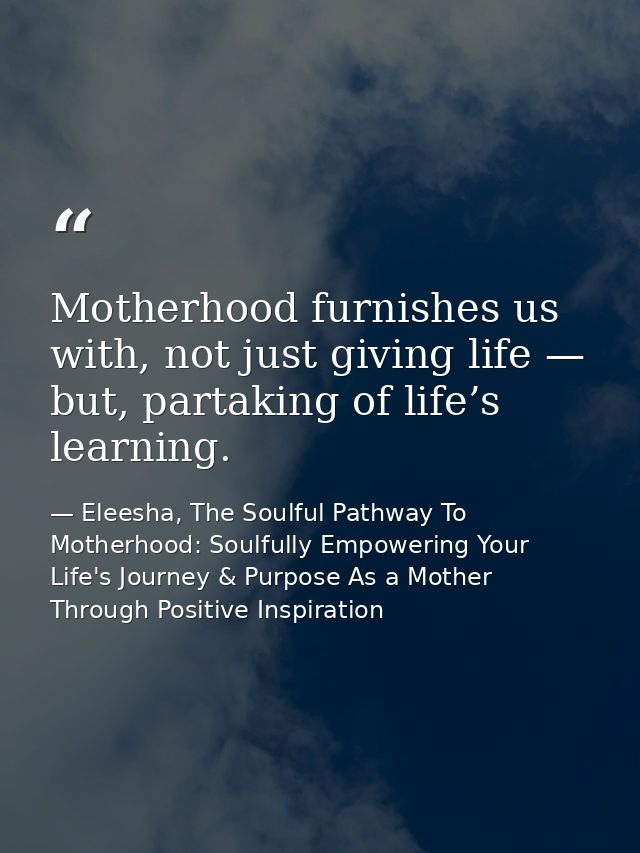 Motherhood furnishes us with, not just giving life — but, partaking of life’s learning. — Eleesha, The Soulful Pathway To Motherhood: Soulfully Empowering Your Life's Journey & Purpose As a Mother Through Positive Inspiration
