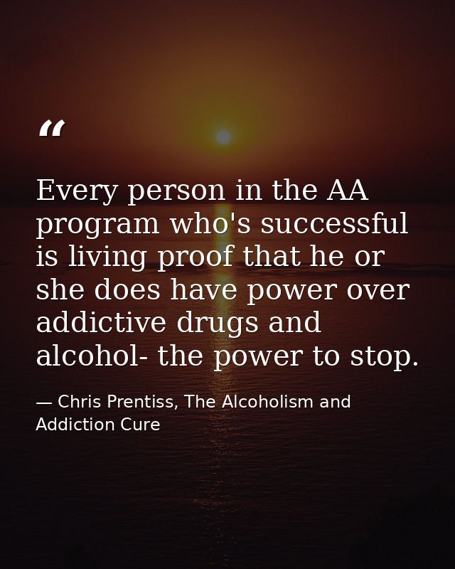 Every person in the AA program who's successful is living proof that he or she does have power over addictive drugs and  — Chris Prentiss, The Alcoholism and Addiction Cure
