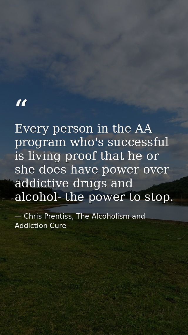 Every person in the AA program who's successful is living proof that he or she does have power over addictive drugs and  — Chris Prentiss, The Alcoholism and Addiction Cure