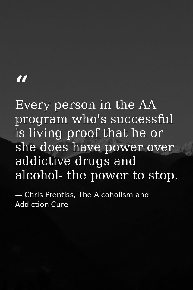 Every person in the AA program who's successful is living proof that he or she does have power over addictive drugs and  — Chris Prentiss, The Alcoholism and Addiction Cure