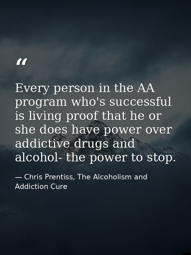 Every person in the AA program who's successful is living proof that he or she does have power over addictive drugs and  — Chris Prentiss, The Alcoholism and Addiction Cure