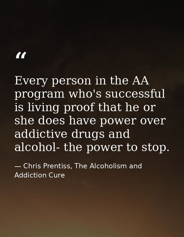 Every person in the AA program who's successful is living proof that he or she does have power over addictive drugs and  — Chris Prentiss, The Alcoholism and Addiction Cure