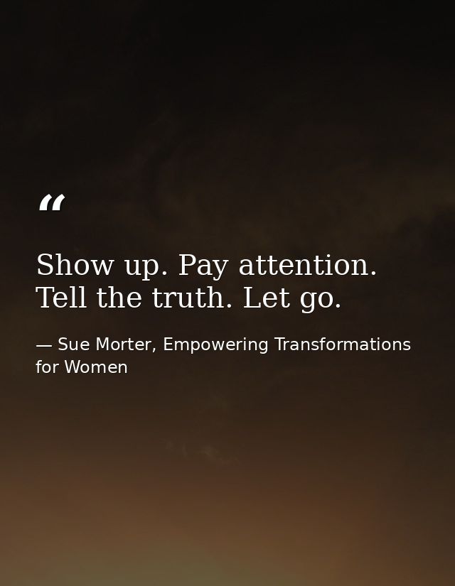 Show up. Pay attention. Tell the truth. Let go. — Sue Morter, Empowering Transformations for Women