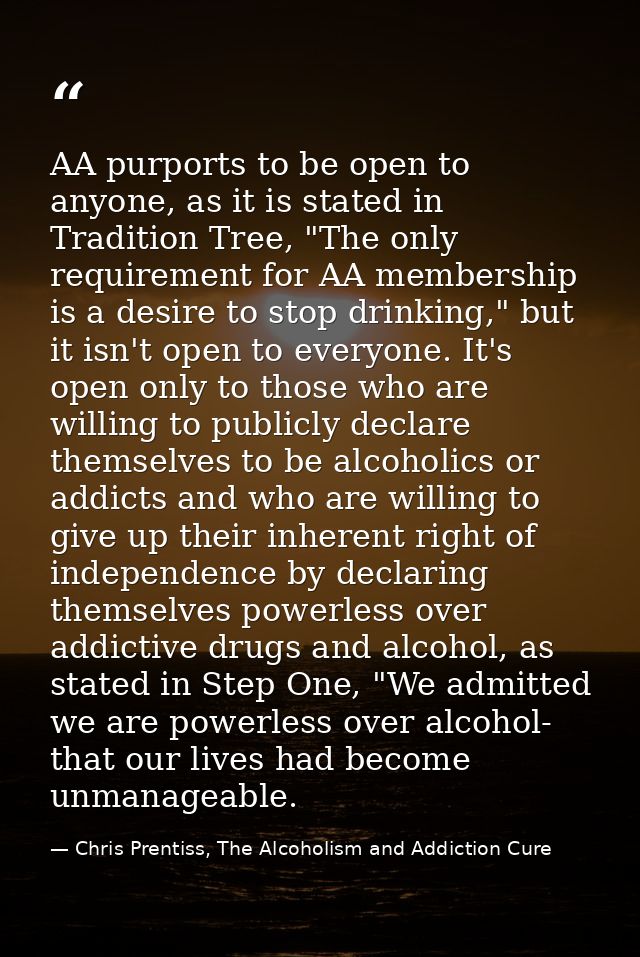 AA purports to be open to anyone, as it is stated in Tradition Tree, "The only requirement for AA membership is a desire — Chris Prentiss, The Alcoholism and Addiction Cure