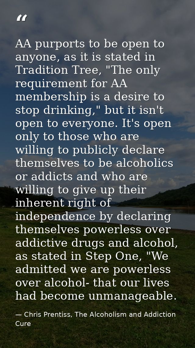 AA purports to be open to anyone, as it is stated in Tradition Tree, "The only requirement for AA membership is a desire — Chris Prentiss, The Alcoholism and Addiction Cure