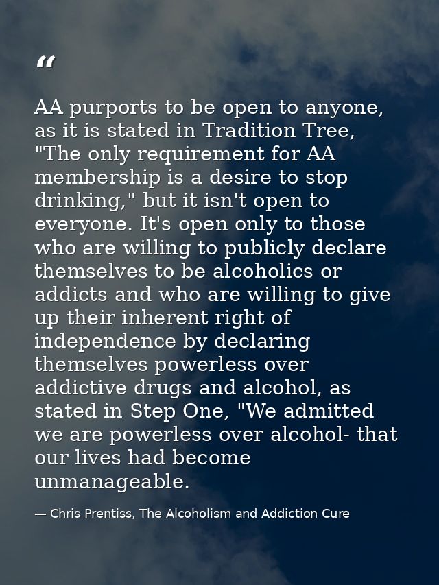 AA purports to be open to anyone, as it is stated in Tradition Tree, "The only requirement for AA membership is a desire — Chris Prentiss, The Alcoholism and Addiction Cure