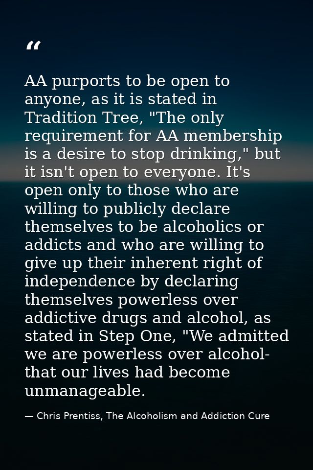 AA purports to be open to anyone, as it is stated in Tradition Tree, "The only requirement for AA membership is a desire — Chris Prentiss, The Alcoholism and Addiction Cure