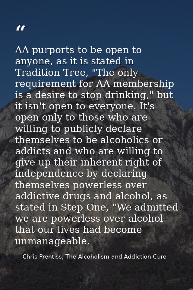 AA purports to be open to anyone, as it is stated in Tradition Tree, "The only requirement for AA membership is a desire — Chris Prentiss, The Alcoholism and Addiction Cure