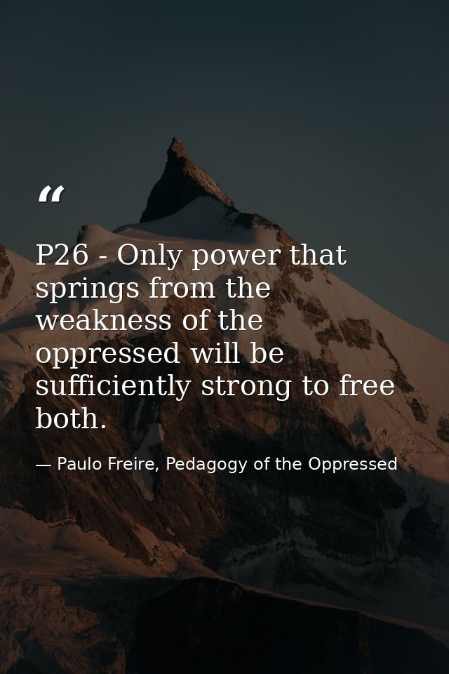 P26 - Only power that springs from the weakness of the oppressed will be sufficiently strong to free both. — Paulo Freire, Pedagogy of the Oppressed