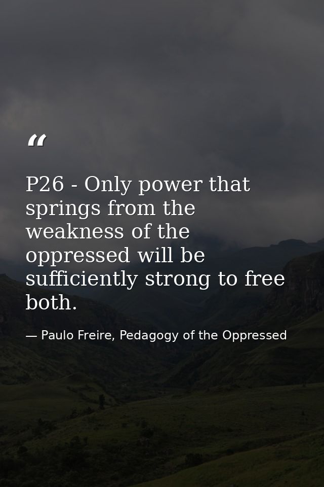 P26 - Only power that springs from the weakness of the oppressed will be sufficiently strong to free both. — Paulo Freire, Pedagogy of the Oppressed