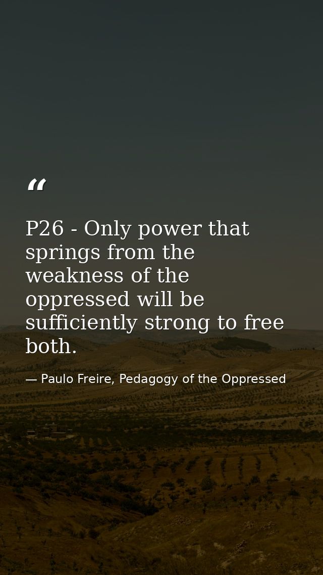 P26 - Only power that springs from the weakness of the oppressed will be sufficiently strong to free both. — Paulo Freire, Pedagogy of the Oppressed