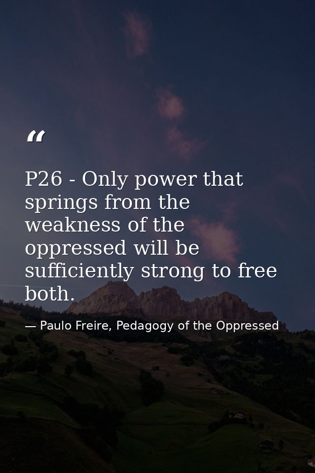 P26 - Only power that springs from the weakness of the oppressed will be sufficiently strong to free both. — Paulo Freire, Pedagogy of the Oppressed