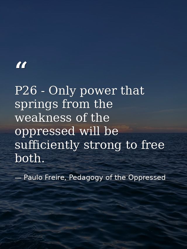 P26 - Only power that springs from the weakness of the oppressed will be sufficiently strong to free both. — Paulo Freire, Pedagogy of the Oppressed