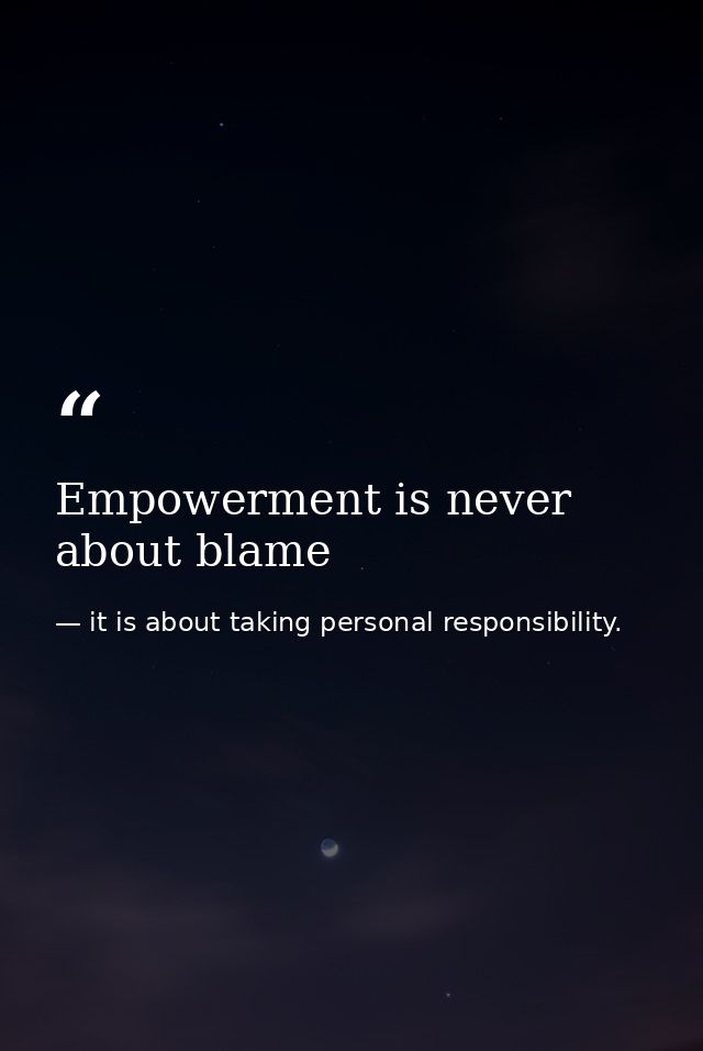 Empowerment is never about blame — it is about taking personal responsibility.