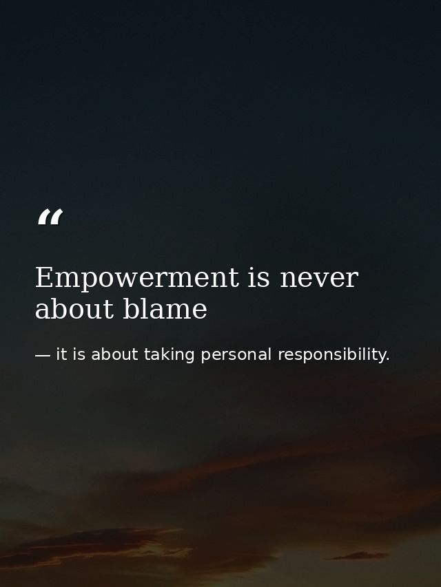 Empowerment is never about blame — it is about taking personal responsibility.