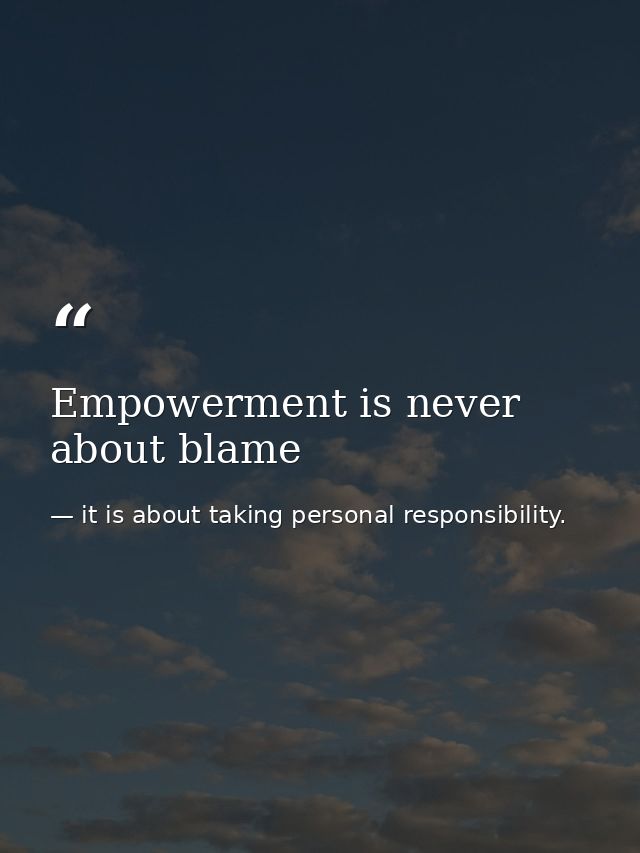 Empowerment is never about blame — it is about taking personal responsibility.
