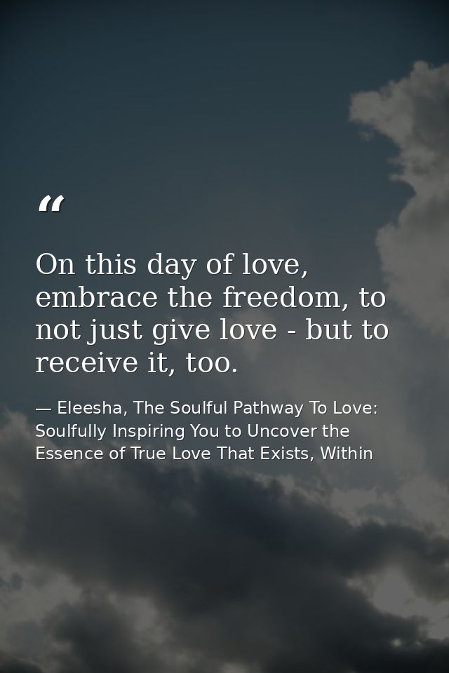 On this day of love, embrace the freedom, to not just give love - but to receive it, too. — Eleesha, The Soulful Pathway To Love: Soulfully Inspiring You to Uncover the Essence of True Love That Exists, Within