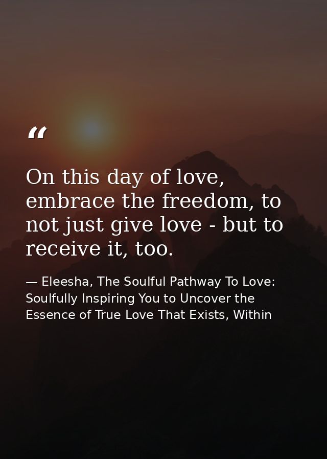 On this day of love, embrace the freedom, to not just give love - but to receive it, too. — Eleesha, The Soulful Pathway To Love: Soulfully Inspiring You to Uncover the Essence of True Love That Exists, Within