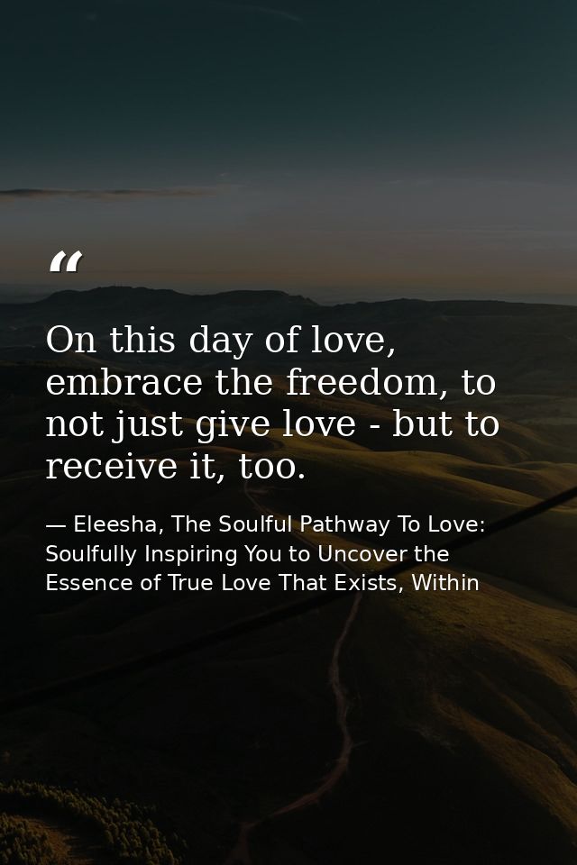 On this day of love, embrace the freedom, to not just give love - but to receive it, too. — Eleesha, The Soulful Pathway To Love: Soulfully Inspiring You to Uncover the Essence of True Love That Exists, Within