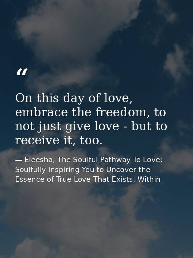 On this day of love, embrace the freedom, to not just give love - but to receive it, too. — Eleesha, The Soulful Pathway To Love: Soulfully Inspiring You to Uncover the Essence of True Love That Exists, Within