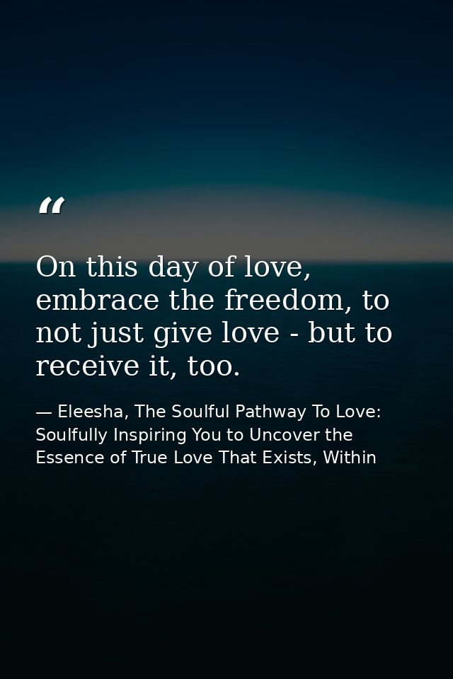 On this day of love, embrace the freedom, to not just give love - but to receive it, too. — Eleesha, The Soulful Pathway To Love: Soulfully Inspiring You to Uncover the Essence of True Love That Exists, Within