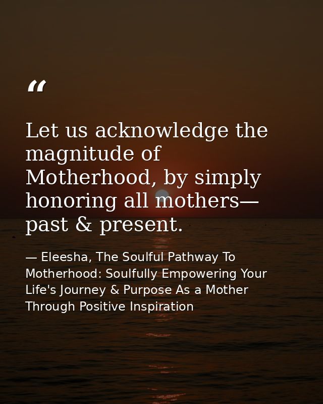 Let us acknowledge the magnitude of Motherhood, by simply honoring all mothers— past & present. — Eleesha, The Soulful Pathway To Motherhood: Soulfully Empowering Your Life's Journey & Purpose As a Mother Through Positive Inspiration