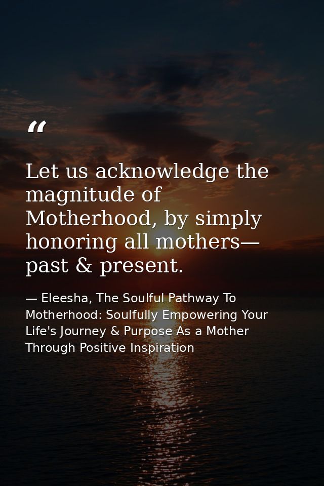 Let us acknowledge the magnitude of Motherhood, by simply honoring all mothers— past & present. — Eleesha, The Soulful Pathway To Motherhood: Soulfully Empowering Your Life's Journey & Purpose As a Mother Through Positive Inspiration