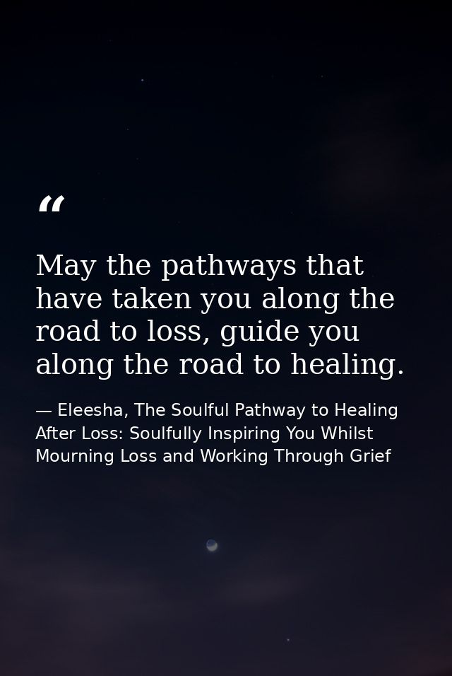 May the pathways that have taken you along the road to loss, guide you along the road to healing. — Eleesha, The Soulful Pathway to Healing After Loss: Soulfully Inspiring You Whilst Mourning Loss and Working Through Grief