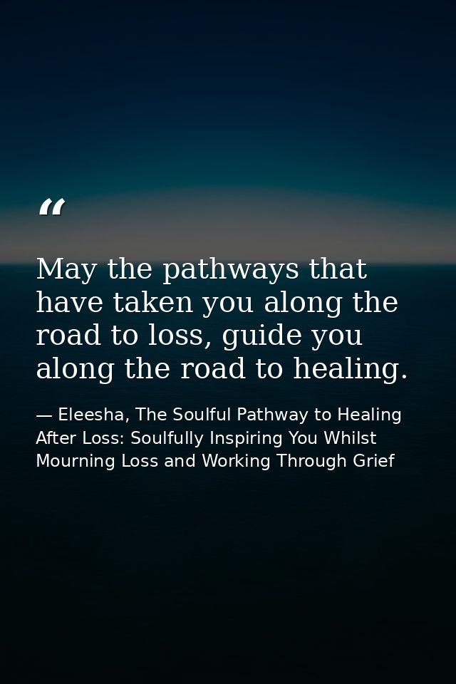 May the pathways that have taken you along the road to loss, guide you along the road to healing. — Eleesha, The Soulful Pathway to Healing After Loss: Soulfully Inspiring You Whilst Mourning Loss and Working Through Grief