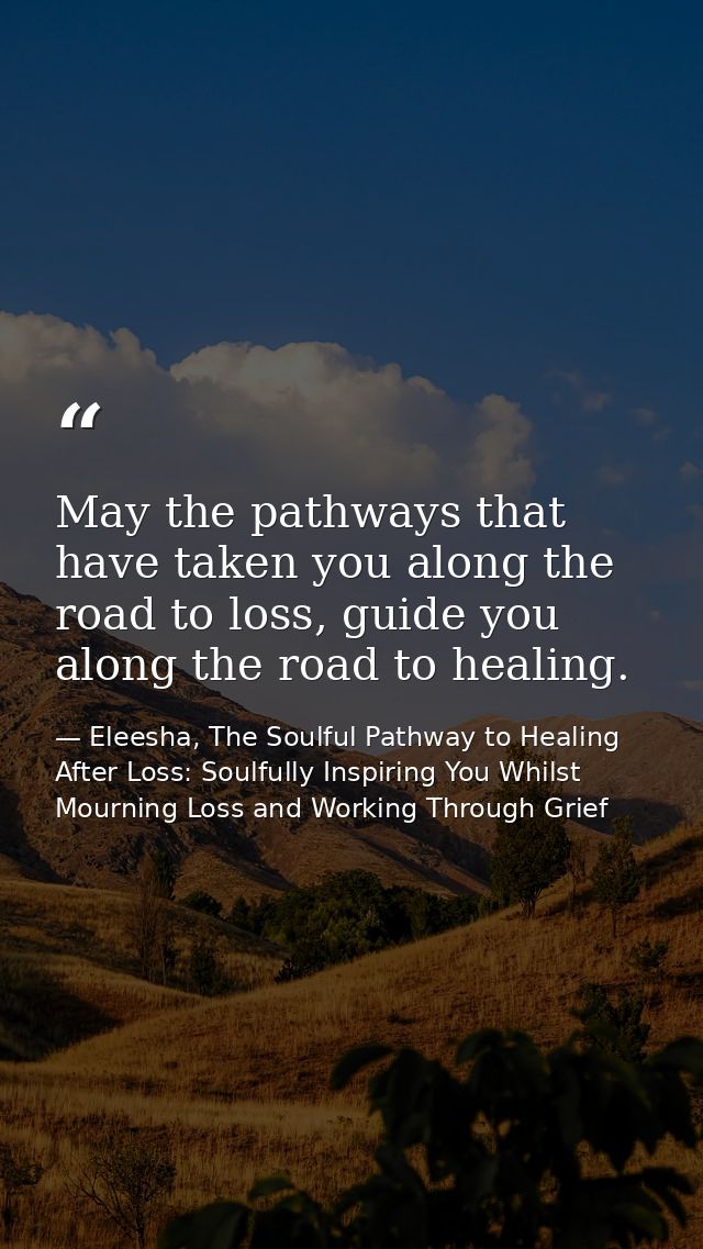 May the pathways that have taken you along the road to loss, guide you along the road to healing. — Eleesha, The Soulful Pathway to Healing After Loss: Soulfully Inspiring You Whilst Mourning Loss and Working Through Grief