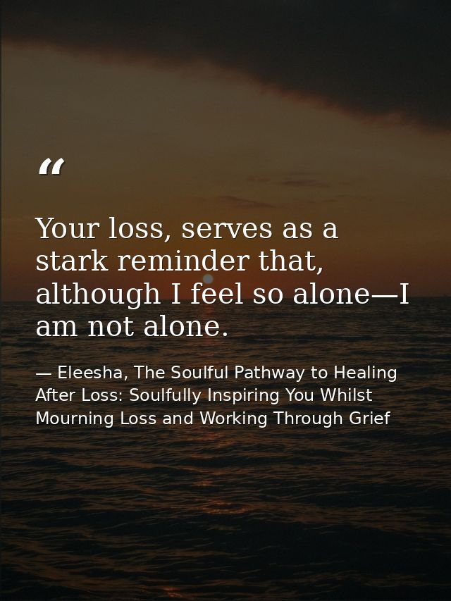 Your loss, serves as a stark reminder that, although I feel so alone—I am not alone. — Eleesha, The Soulful Pathway to Healing After Loss: Soulfully Inspiring You Whilst Mourning Loss and Working Through Grief