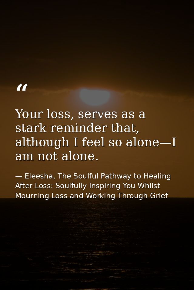 Your loss, serves as a stark reminder that, although I feel so alone—I am not alone. — Eleesha, The Soulful Pathway to Healing After Loss: Soulfully Inspiring You Whilst Mourning Loss and Working Through Grief