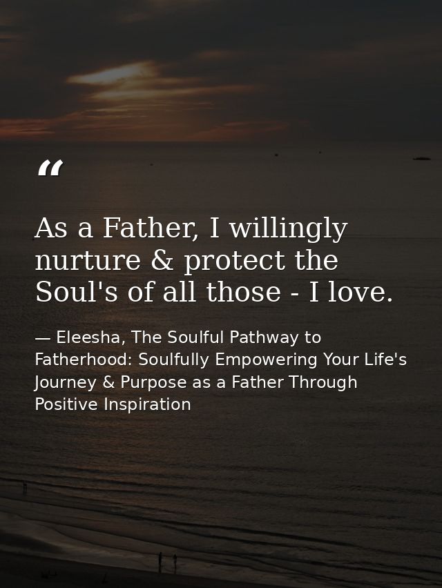 As a Father, I willingly nurture & protect the Soul's of all those - I love. — Eleesha, The Soulful Pathway to Fatherhood: Soulfully Empowering Your Life's Journey & Purpose as a Father Through Positive Inspiration