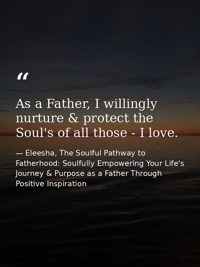 As a Father, I willingly nurture & protect the Soul's of all those - I love. — Eleesha, The Soulful Pathway to Fatherhood: Soulfully Empowering Your Life's Journey & Purpose as a Father Through Positive Inspiration
