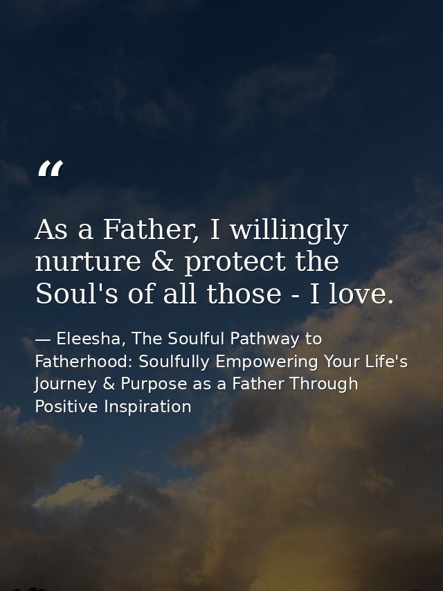 As a Father, I willingly nurture & protect the Soul's of all those - I love. — Eleesha, The Soulful Pathway to Fatherhood: Soulfully Empowering Your Life's Journey & Purpose as a Father Through Positive Inspiration