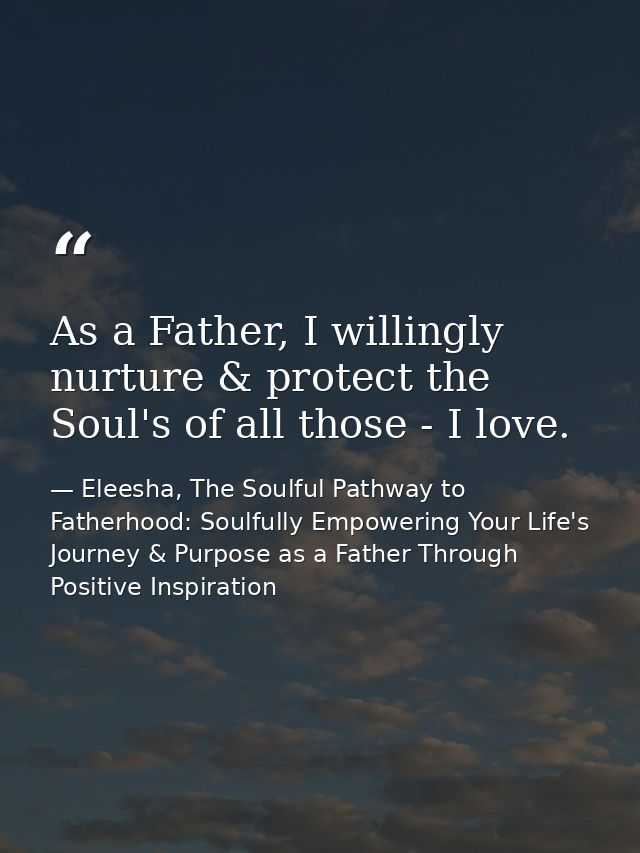 As a Father, I willingly nurture & protect the Soul's of all those - I love. — Eleesha, The Soulful Pathway to Fatherhood: Soulfully Empowering Your Life's Journey & Purpose as a Father Through Positive Inspiration
