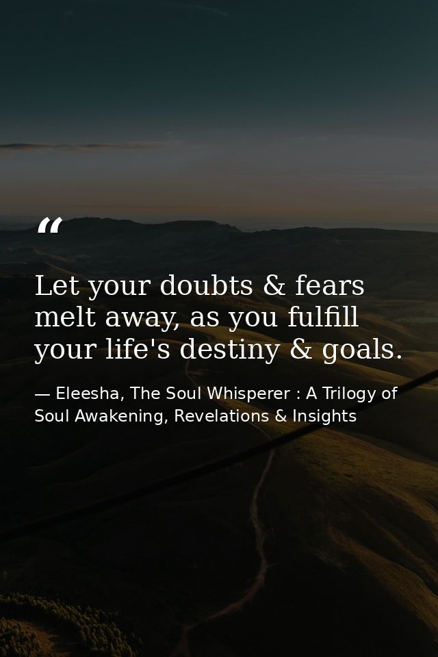 Let your doubts & fears melt away, as you fulfill your life's destiny & goals. — Eleesha, The Soul Whisperer : A Trilogy of Soul Awakening, Revelations & Insights
