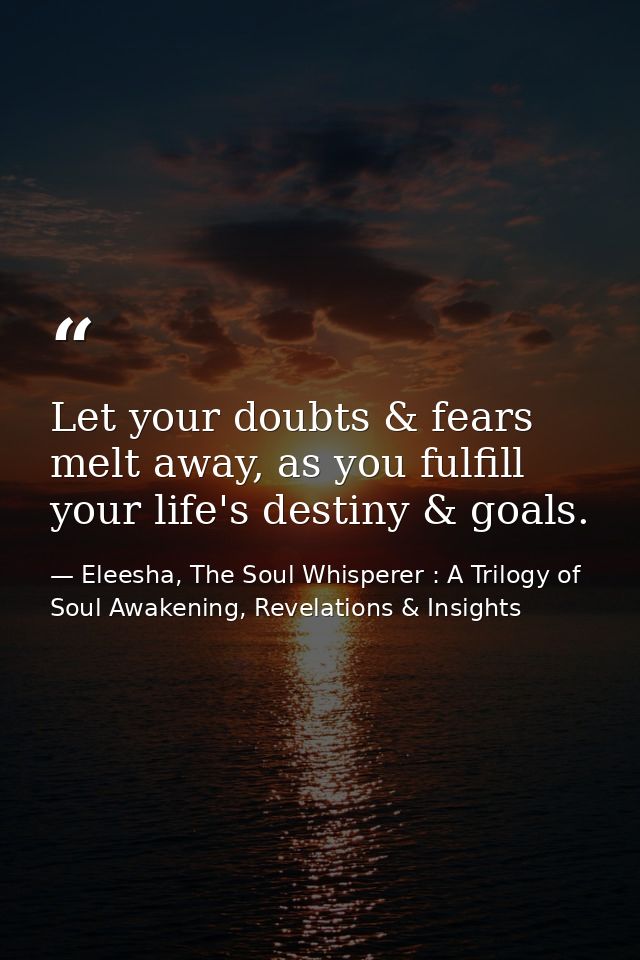 Let your doubts & fears melt away, as you fulfill your life's destiny & goals. — Eleesha, The Soul Whisperer : A Trilogy of Soul Awakening, Revelations & Insights