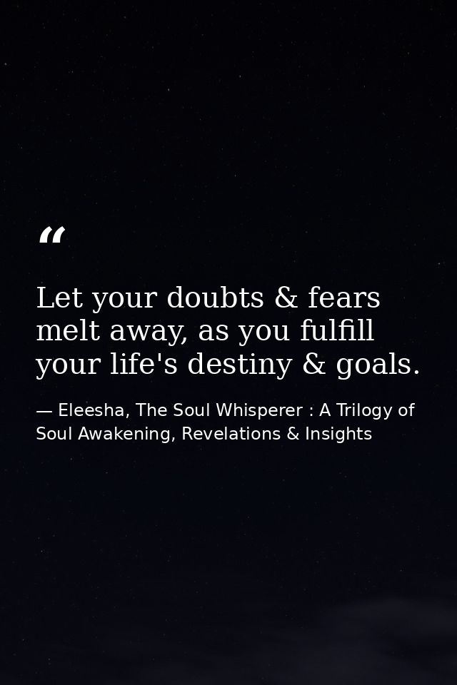 Let your doubts & fears melt away, as you fulfill your life's destiny & goals. — Eleesha, The Soul Whisperer : A Trilogy of Soul Awakening, Revelations & Insights