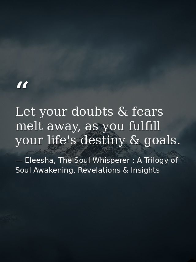 Let your doubts & fears melt away, as you fulfill your life's destiny & goals. — Eleesha, The Soul Whisperer : A Trilogy of Soul Awakening, Revelations & Insights