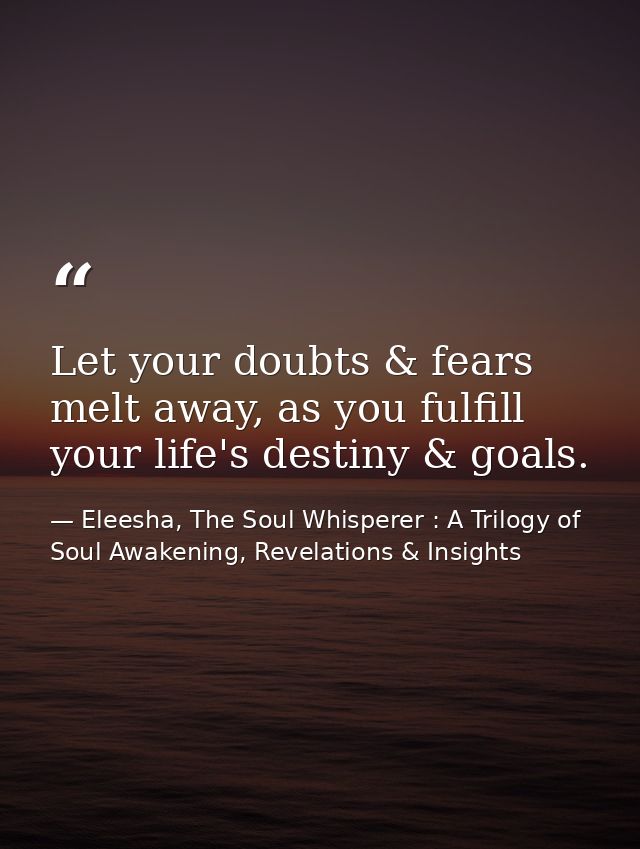 Let your doubts & fears melt away, as you fulfill your life's destiny & goals. — Eleesha, The Soul Whisperer : A Trilogy of Soul Awakening, Revelations & Insights