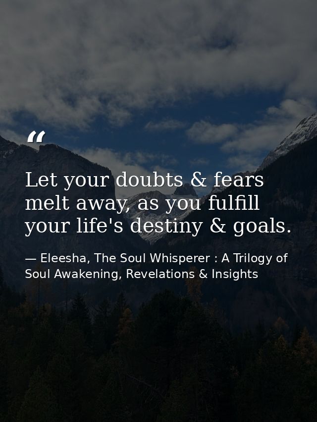 Let your doubts & fears melt away, as you fulfill your life's destiny & goals. — Eleesha, The Soul Whisperer : A Trilogy of Soul Awakening, Revelations & Insights