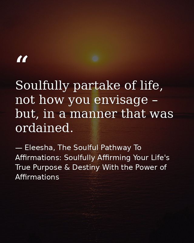 Soulfully partake of life, not how you envisage – but, in a manner that was ordained. — Eleesha, The Soulful Pathway To Affirmations: Soulfully Affirming Your Life's True Purpose & Destiny With the Power of Affirmations