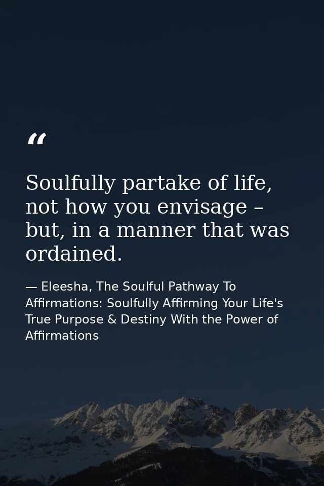 Soulfully partake of life, not how you envisage – but, in a manner that was ordained. — Eleesha, The Soulful Pathway To Affirmations: Soulfully Affirming Your Life's True Purpose & Destiny With the Power of Affirmations