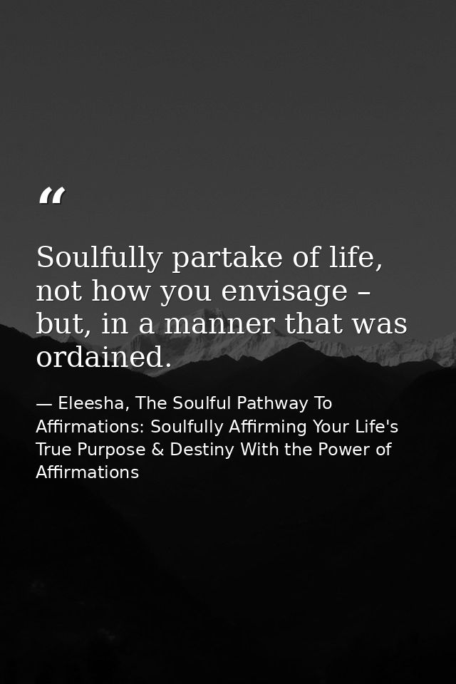 Soulfully partake of life, not how you envisage – but, in a manner that was ordained. — Eleesha, The Soulful Pathway To Affirmations: Soulfully Affirming Your Life's True Purpose & Destiny With the Power of Affirmations
