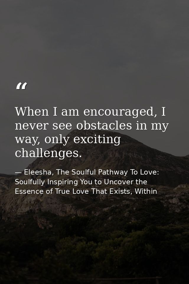 When I am encouraged, I never see obstacles in my way, only exciting challenges. — Eleesha, The Soulful Pathway To Love: Soulfully Inspiring You to Uncover the Essence of True Love That Exists, Within